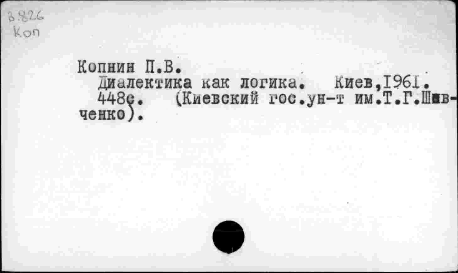 ﻿коп
Копнин П.В.
диалектика как логика. Киев,1961.
448с. (Киевский гос.ун-т им.Т.Г.Швв ченко).